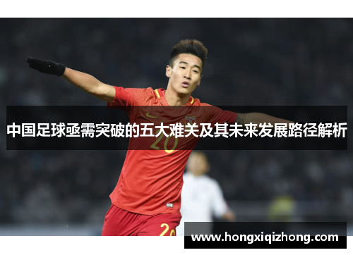 中国足球亟需突破的五大难关及其未来发展路径解析