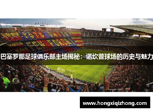 巴塞罗那足球俱乐部主场揭秘：诺坎普球场的历史与魅力