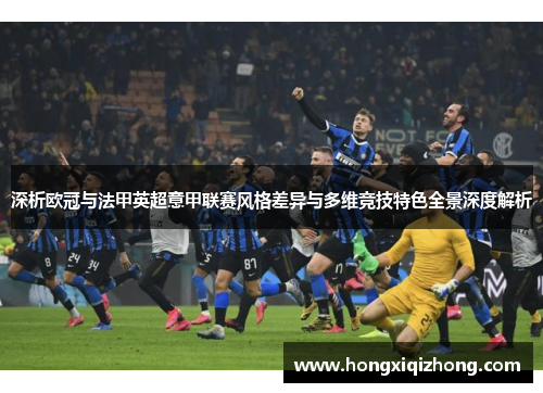 深析欧冠与法甲英超意甲联赛风格差异与多维竞技特色全景深度解析 深析欧冠与法甲英超意甲联赛风格差异与多维竞技特色全景深度解析