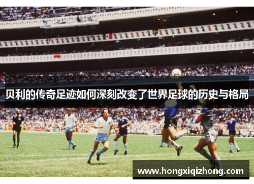 贝利的传奇足迹如何深刻改变了世界足球的历史与格局