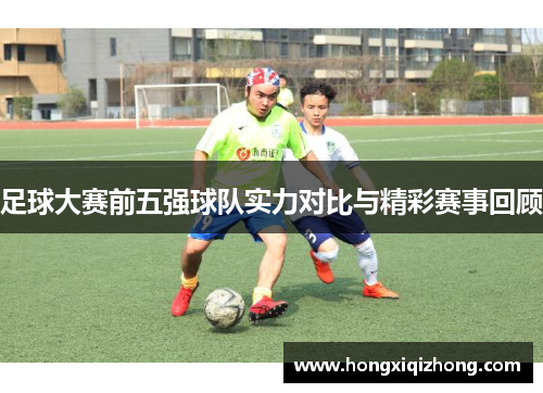 足球大赛前五强球队实力对比与精彩赛事回顾