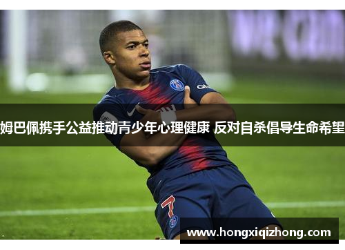 姆巴佩携手公益推动青少年心理健康 反对自杀倡导生命希望