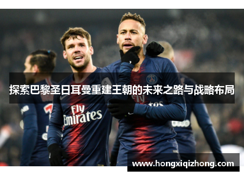 探索巴黎圣日耳曼重建王朝的未来之路与战略布局 探索巴黎圣日耳曼重建王朝的未来之路与战略布局