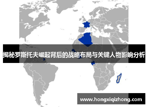 揭秘罗斯托夫崛起背后的战略布局与关键人物影响分析