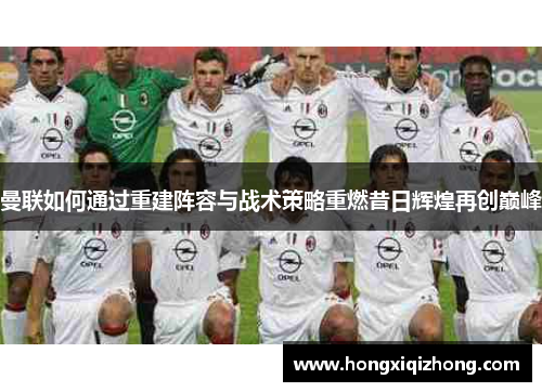 曼联如何通过重建阵容与战术策略重燃昔日辉煌再创巅峰 曼联如何通过重建阵容与战术策略重燃昔日辉煌再创巅峰