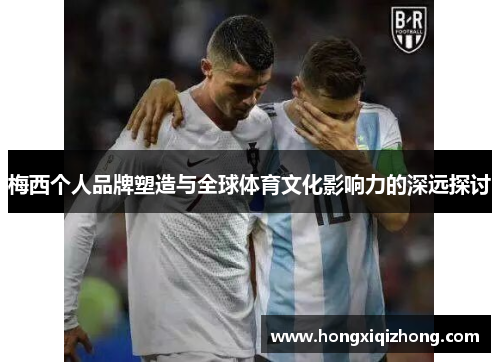 梅西个人品牌塑造与全球体育文化影响力的深远探讨 梅西个人品牌塑造与全球体育文化影响力的深远探讨