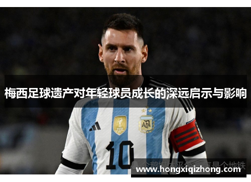 梅西足球遗产对年轻球员成长的深远启示与影响