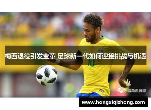梅西退役引发变革 足球新一代如何迎接挑战与机遇 梅西退役引发变革 足球新一代如何迎接挑战与机遇